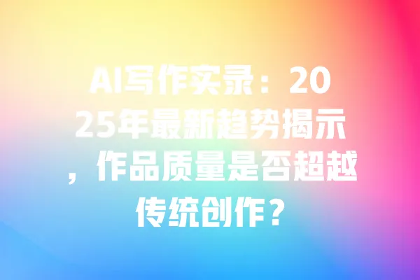AI写作实录:2025年最新趋势揭示,作品质量是否超越传统创作? 一