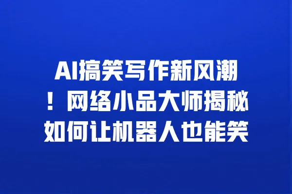 AI搞笑写作新风潮!网络小品大师揭秘如何让机器人也能笑 一