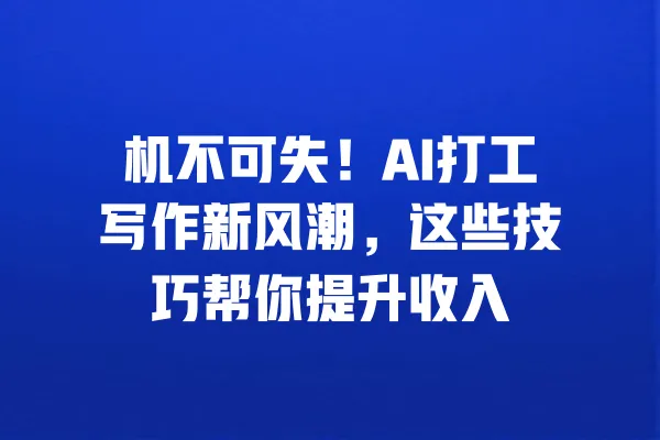 机不可失!AI打工写作新风潮,这些技巧帮你提升收入 一