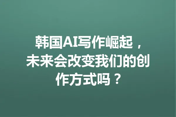 韩国AI写作崛起,未来会改变我们的创作方式吗? 一