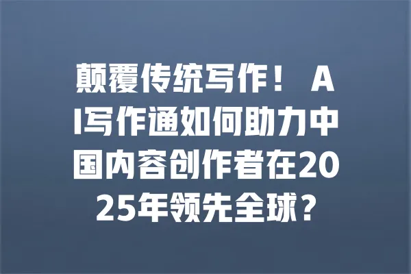 颠覆传统写作！ AI写作通如何助力中国内容创作者在2025年领先全球？ 一