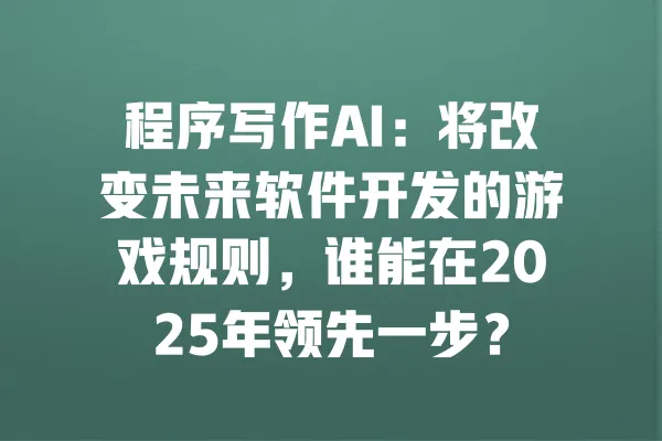 程序写作AI:将改变未来软件开发的游戏规则,谁能在2025年领先一步? 一