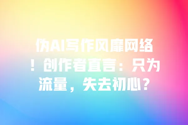 伪AI写作风靡网络！创作者直言：只为流量，失去初心？ 一