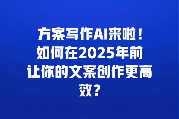 方案写作AI来啦!如何在2025年前让你的文案创作更高效? 一