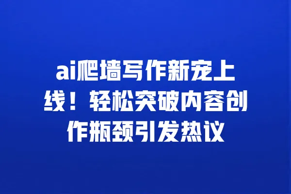 ai爬墙写作新宠上线!轻松突破内容创作瓶颈引发热议 一