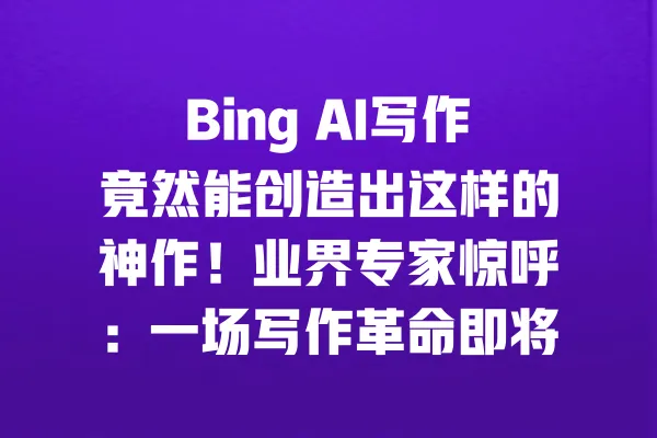 Bing AI写作竟然能创造出这样的神作!业界专家惊呼:一场写作革命即将来临 一