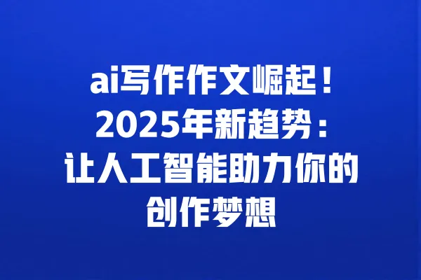 ai写作作文崛起!2025年新趋势:让人工智能助力你的创作梦想 一