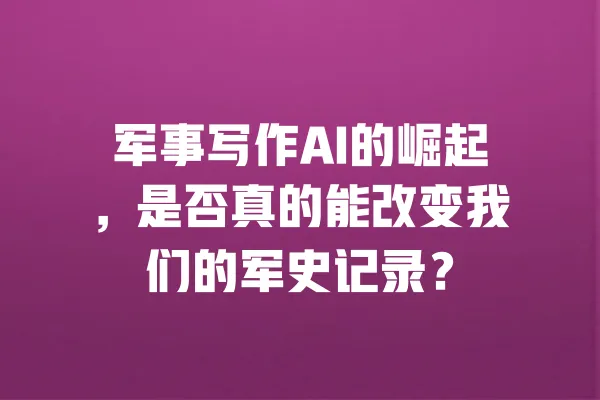 军事写作AI的崛起,是否真的能改变我们的军史记录? 一