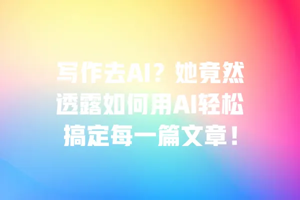 写作去AI?她竟然透露如何用AI轻松搞定每一篇文章! 一