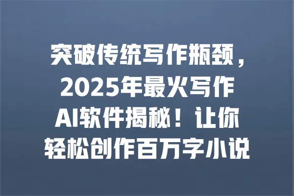 突破传统写作瓶颈，2025年最火写作AI软件揭秘！让你轻松创作百万字小说的秘密武器！ 一