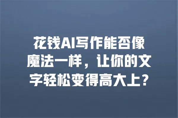花钱AI写作能否像魔法一样,让你的文字轻松变得高大上? 一