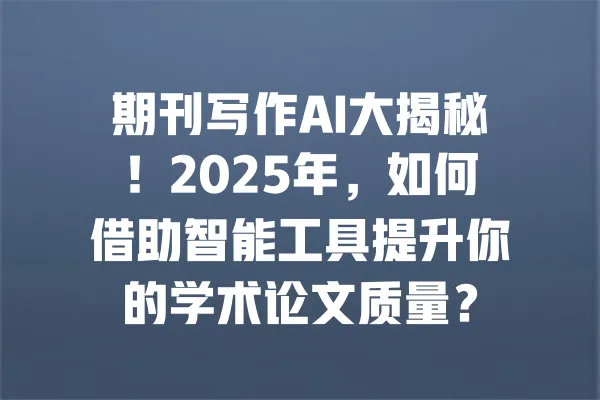 期刊写作AI大揭秘!2025年,如何借助智能工具提升你的学术论文质量? 一