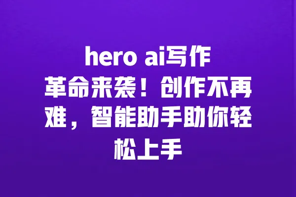 hero ai写作革命来袭!创作不再难,智能助手助你轻松上手 一