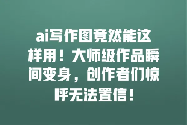 ai写作图竟然能这样用!大师级作品瞬间变身,创作者们惊呼无法置信! 一
