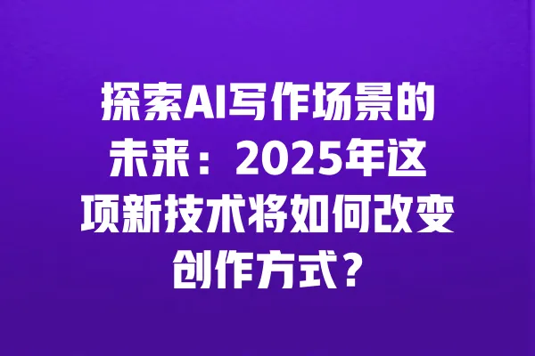 探索AI写作场景的未来:2025年这项新技术将如何改变创作方式? 一
