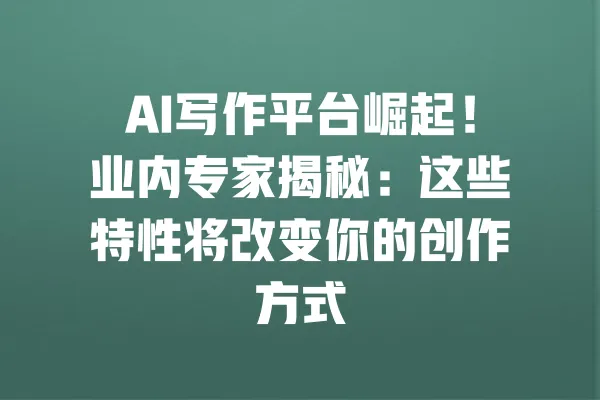 AI写作平台崛起！业内专家揭秘：这些特性将改变你的创作方式 一