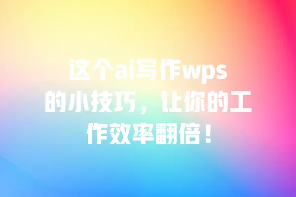 这个ai写作wps的小技巧,让你的工作效率翻倍! 一