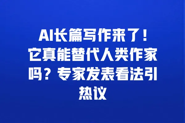 AI长篇写作来了!它真能替代人类作家吗?专家发表看法引热议 一