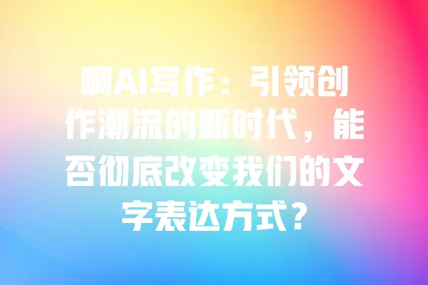 啊AI写作:引领创作潮流的新时代,能否彻底改变我们的文字表达方式? 一
