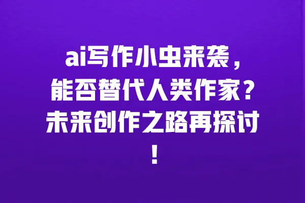 ai写作小虫来袭，能否替代人类作家？未来创作之路再探讨！ 一