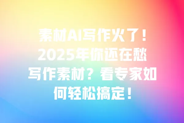 素材AI写作火了!2025年你还在愁写作素材?看专家如何轻松搞定! 一