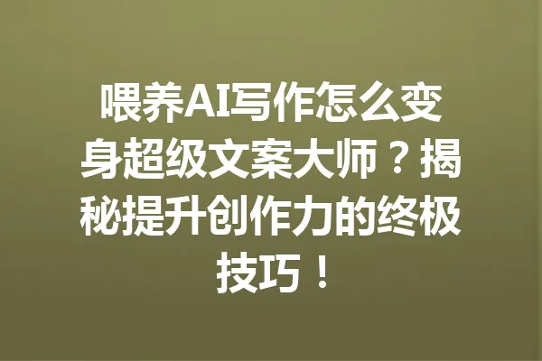 喂养AI写作怎么变身超级文案大师?揭秘提升创作力的终极技巧! 一
