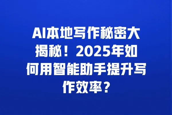 AI本地写作秘密大揭秘!2025年如何用智能助手提升写作效率? 一