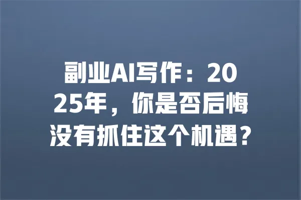 副业AI写作:2025年,你是否后悔没有抓住这个机遇? 一