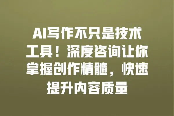 AI写作不只是技术工具!深度咨询让你掌握创作精髓,快速提升内容质量 一