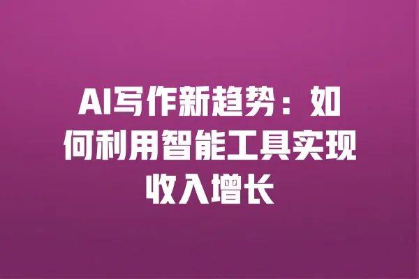 AI写作新趋势:如何利用智能工具实现收入增长 一