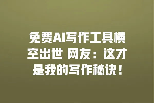 免费AI写作工具横空出世 网友:这才是我的写作秘诀! 一