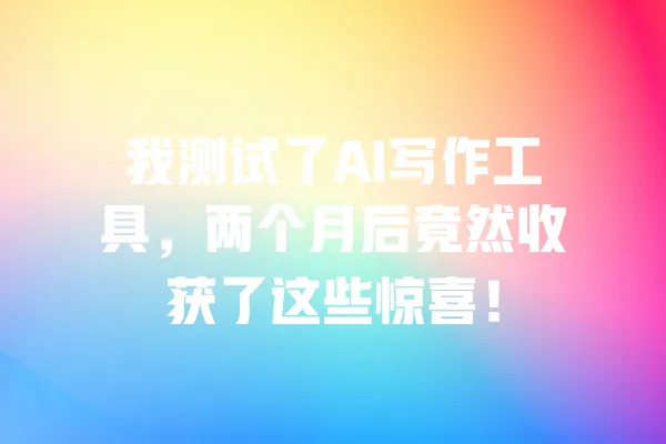 我测试了AI写作工具，两个月后竟然收获了这些惊喜！ 一