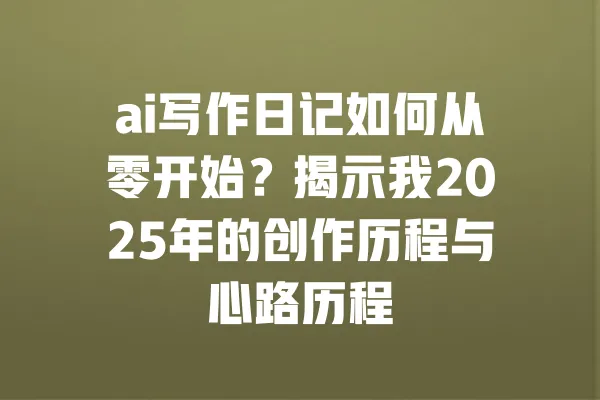 ai写作日记如何从零开始?揭示我2025年的创作历程与心路历程 一