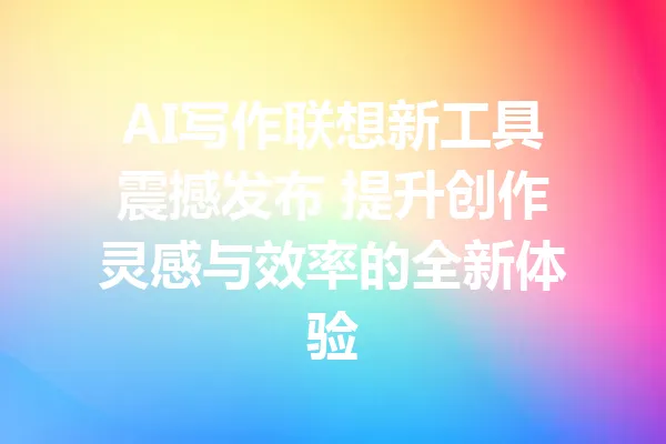 AI写作联想新工具震撼发布 提升创作灵感与效率的全新体验 一