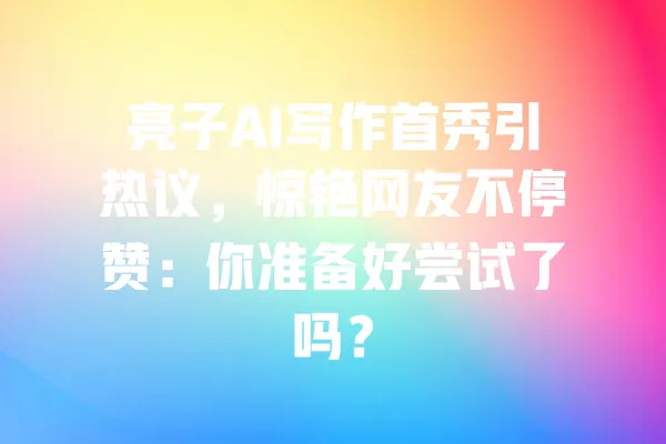 亮子AI写作首秀引热议,惊艳网友不停赞:你准备好尝试了吗? 一