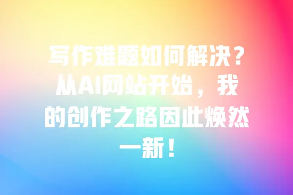 写作难题如何解决?从AI网站开始,我的创作之路因此焕然一新! 一