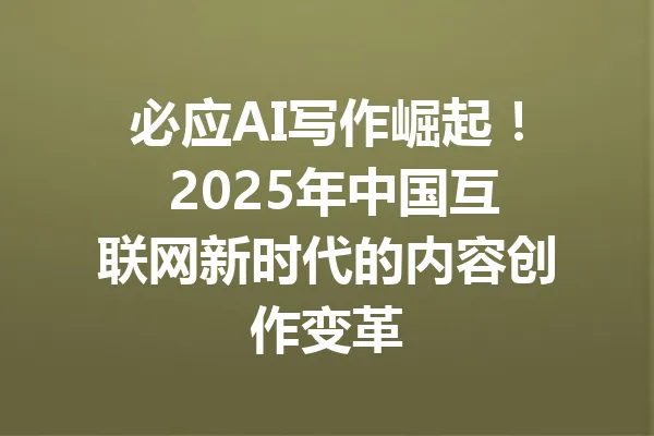 必应AI写作崛起! 2025年中国互联网新时代的内容创作变革 一