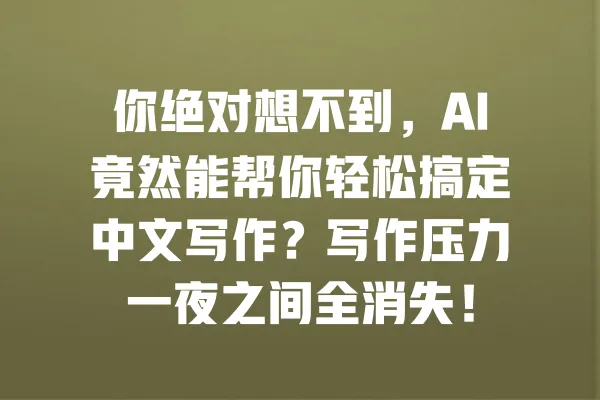 你绝对想不到，AI竟然能帮你轻松搞定中文写作？写作压力一夜之间全消失！ 一
