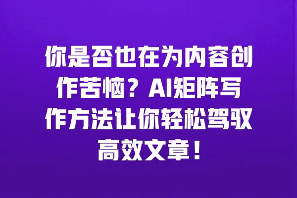 你是否也在为内容创作苦恼?AI矩阵写作方法让你轻松驾驭高效文章! 一