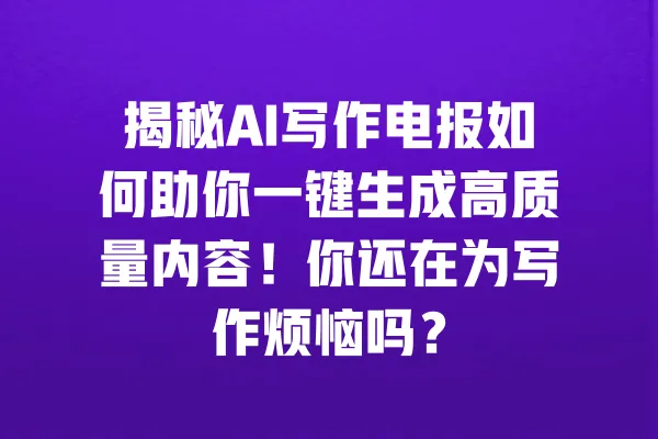 揭秘AI写作电报如何助你一键生成高质量内容！你还在为写作烦恼吗？ 一