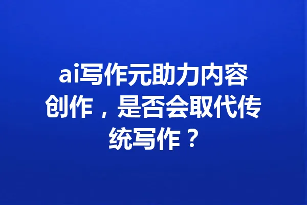 ai写作元助力内容创作,是否会取代传统写作? 一
