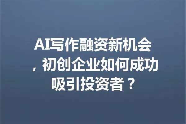 AI写作融资新机会,初创企业如何成功吸引投资者? 一