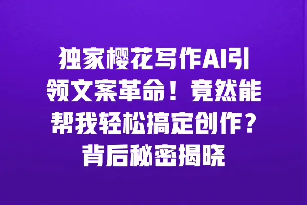 独家樱花写作AI引领文案革命!竟然能帮我轻松搞定创作?背后秘密揭晓 一