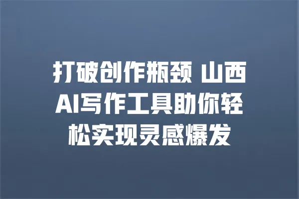 打破创作瓶颈 山西AI写作工具助你轻松实现灵感爆发 一