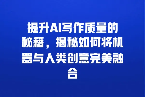 提升AI写作质量的秘籍，揭秘如何将机器与人类创意完美融合 一
