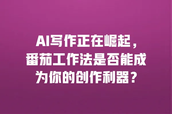 AI写作正在崛起,番茄工作法是否能成为你的创作利器? 一