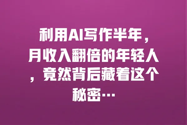 利用AI写作半年,月收入翻倍的年轻人,竟然背后藏着这个秘密… 一