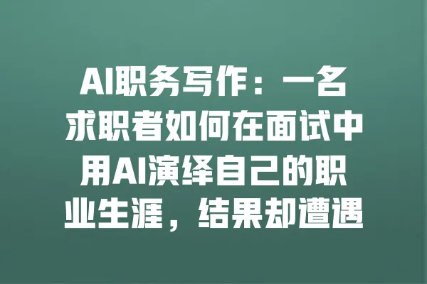 AI职务写作:一名求职者如何在面试中用AI演绎自己的职业生涯,结果却遭遇意外反转 一