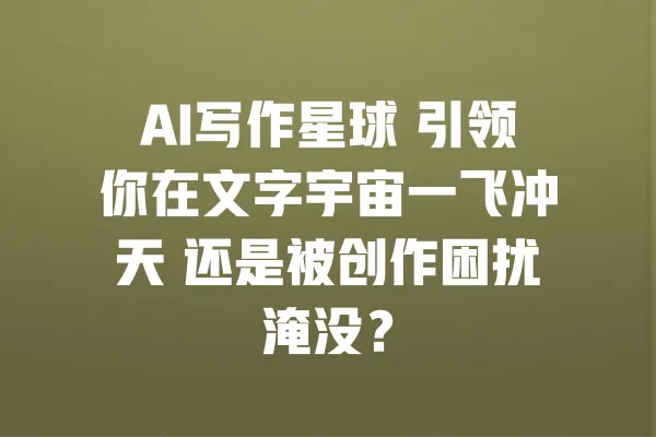 AI写作星球 引领你在文字宇宙一飞冲天 还是被创作困扰淹没? 一