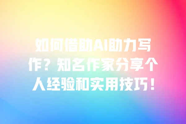 如何借助AI助力写作?知名作家分享个人经验和实用技巧! 一